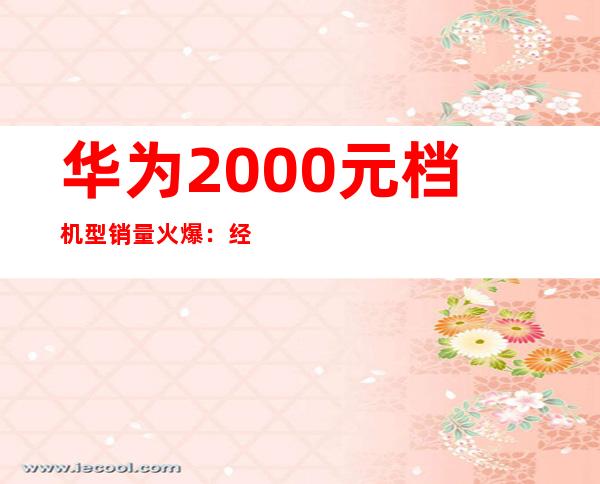 华为2000元档机型销量火爆：经济实惠受追捧